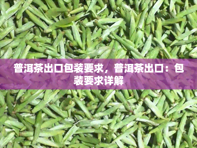 普洱茶出口包装要求，普洱茶出口：包装要求详解