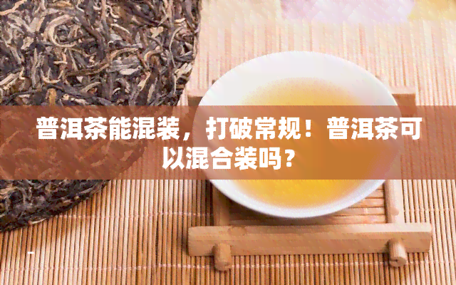 普洱茶能混装，打破常规！普洱茶可以混合装吗？