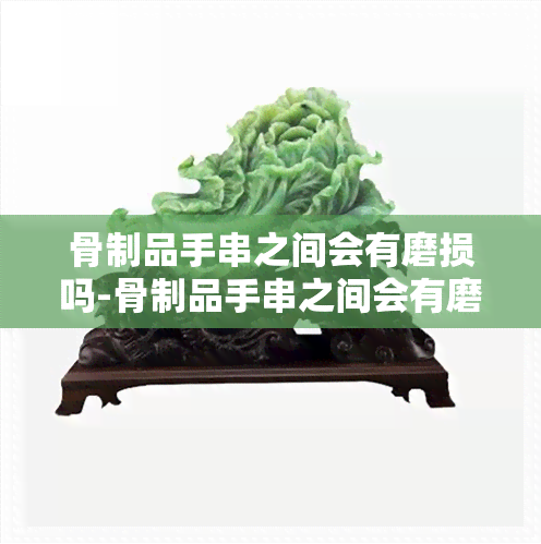 骨制品手串之间会有磨损吗-骨制品手串之间会有磨损吗为什么