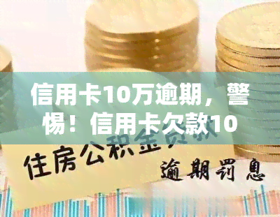 信用卡10万逾期，警惕！信用卡欠款10万元已逾期，你该怎么做？