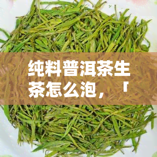 纯料普洱茶生茶怎么泡，「纯料普洱茶生茶的正确冲泡方法」