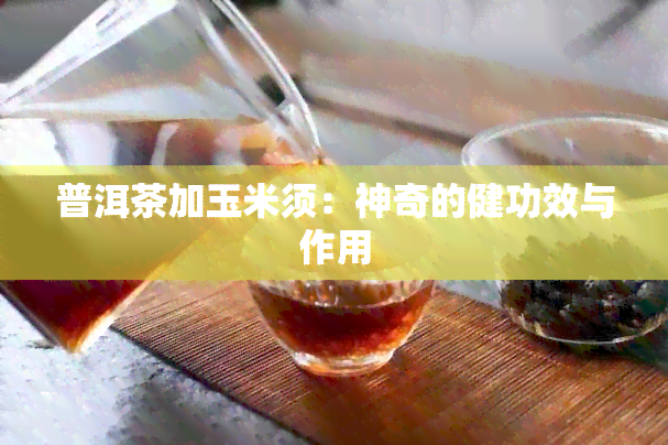 普洱茶加玉米须：神奇的健功效与作用