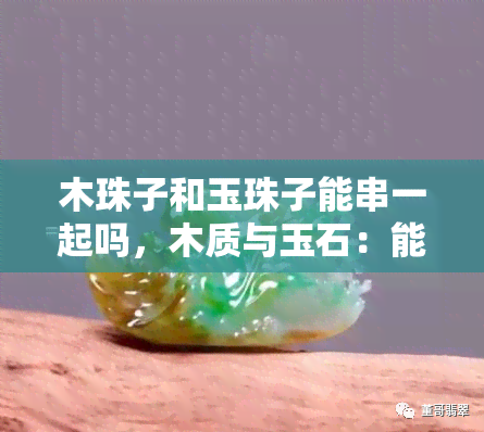 木珠子和玉珠子能串一起吗，木质与玉石：能否将木珠和玉珠串在一起？