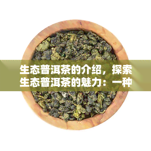 生态普洱茶的介绍，探索生态普洱茶的魅力：一种健、环保的饮品选择