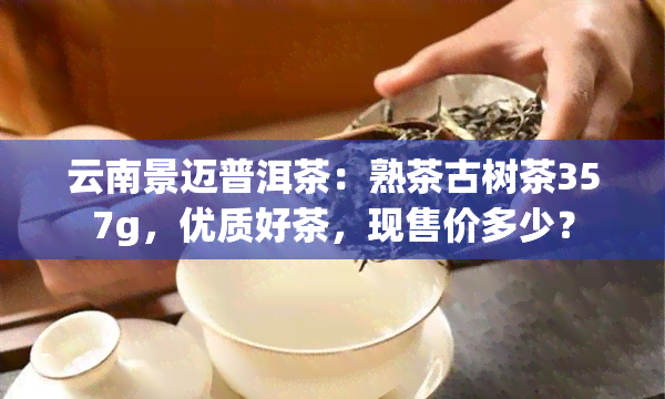 云南景迈普洱茶：熟茶古树茶357g，优质好茶，现售价多少？