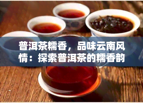 普洱茶糯香，品味云南风情：探索普洱茶的糯香韵味