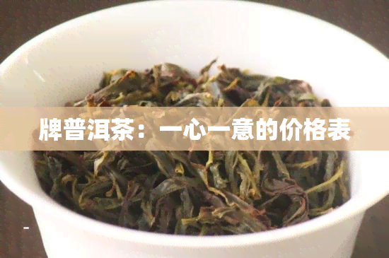 牌普洱茶：一心一意的价格表