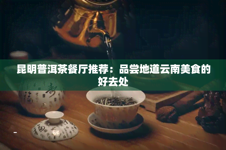 昆明普洱茶餐厅推荐：品尝地道云南美食的好去处