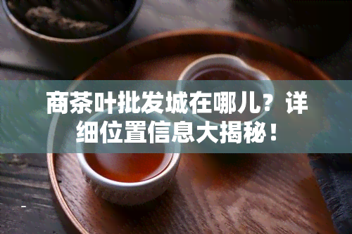 商茶叶批发城在哪儿？详细位置信息大揭秘！