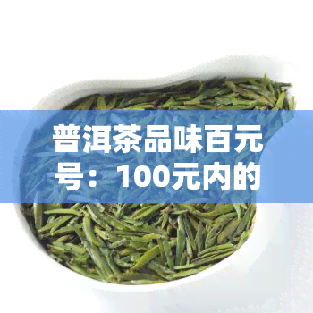 普洱茶品味百元号：100元内的普洱茶质量如何？