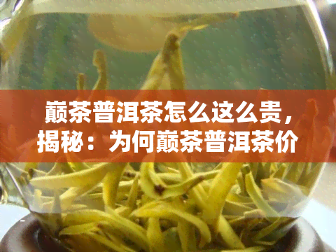 巅茶普洱茶怎么这么贵，揭秘：为何巅茶普洱茶价格如此高昂？