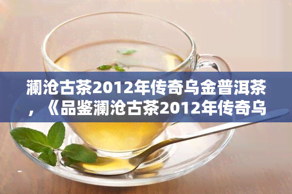 澜沧古茶2012年传奇乌金普洱茶，《品鉴澜沧古茶2012年传奇乌金普洱茶：穿越时空的韵味》