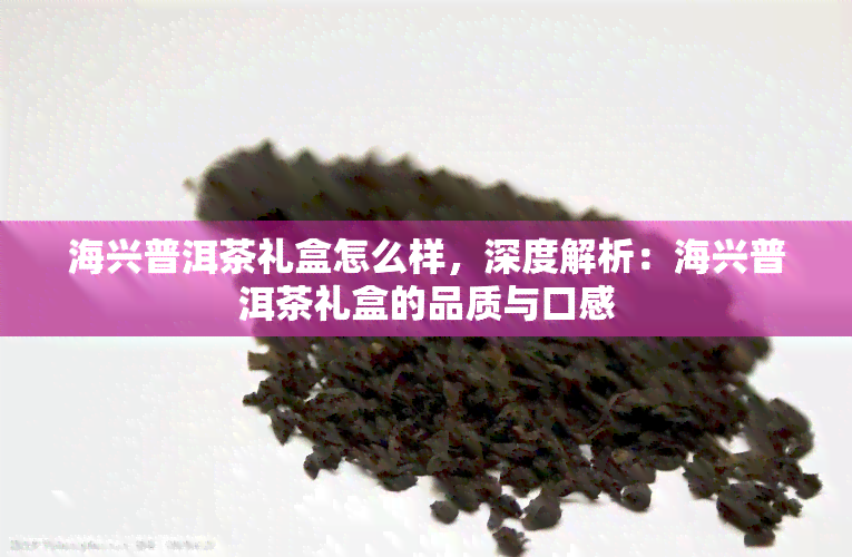 海兴普洱茶礼盒怎么样，深度解析：海兴普洱茶礼盒的品质与口感