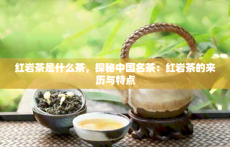 红岩茶是什么茶，探秘中国名茶：红岩茶的来历与特点