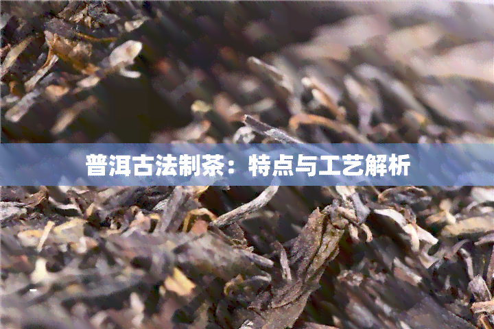 普洱古法制茶：特点与工艺解析