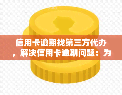 信用卡逾期找第三方代办，解决信用卡逾期问题：为何越来越多的人选择找第三方代办？