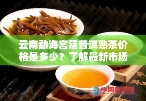 云南勐海宫廷普洱熟茶价格是多少？了解最新市场价格及趋势！