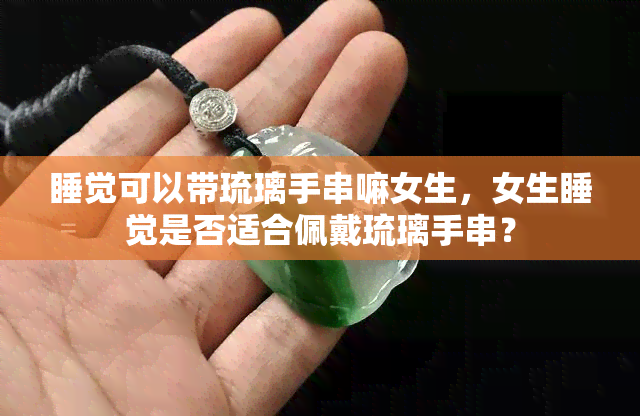 睡觉可以带琉璃手串嘛女生，女生睡觉是否适合佩戴琉璃手串？