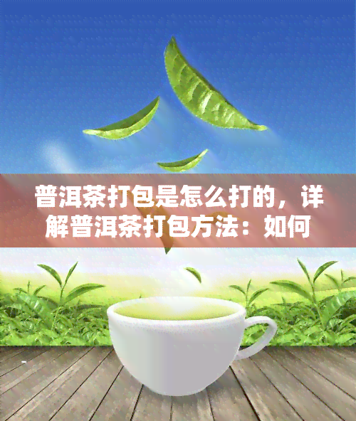 普洱茶打包是怎么打的，详解普洱茶打包方法：如何正确打包保存您的茶叶？