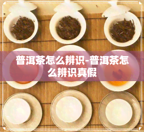 普洱茶怎么辨识-普洱茶怎么辨识真假