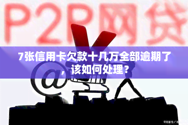 7张信用卡欠款十几万全部逾期了，该如何处理？