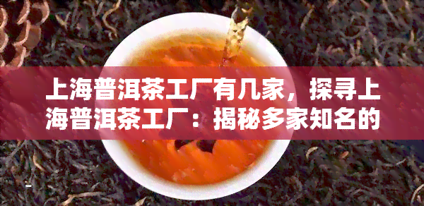 上海普洱茶工厂有几家，探寻上海普洱茶工厂：揭秘多家知名的制作工艺和历背景