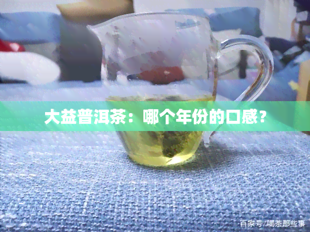 大益普洱茶：哪个年份的口感？