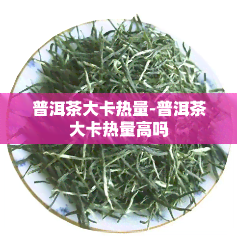 普洱茶大卡热量-普洱茶大卡热量高吗