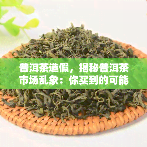 普洱茶造假，揭秘普洱茶市场乱象：你买到的可能是假货！