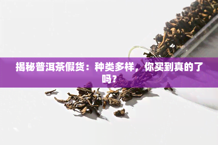 揭秘普洱茶假货：种类多样，你买到真的了吗？