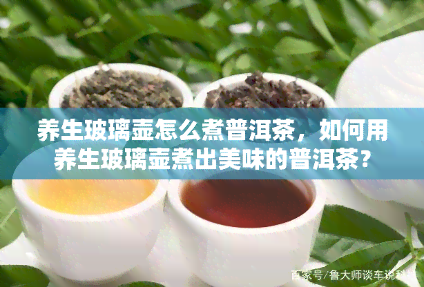 养生玻璃壶怎么煮普洱茶，如何用养生玻璃壶煮出美味的普洱茶？