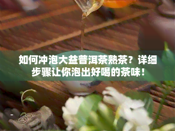 如何冲泡大益普洱茶熟茶？详细步骤让你泡出好喝的茶味！