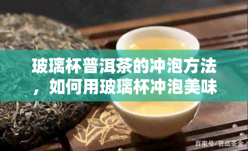 玻璃杯普洱茶的冲泡方法，如何用玻璃杯冲泡美味的普洱茶？