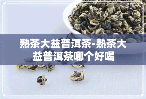 熟茶大益普洱茶-熟茶大益普洱茶哪个好喝