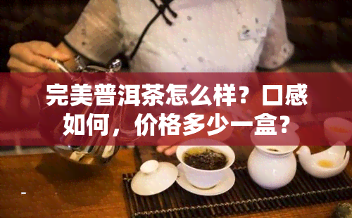 完美普洱茶怎么样？口感如何，价格多少一盒？