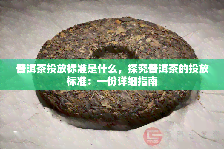 普洱茶投放标准是什么，探究普洱茶的投放标准：一份详细指南