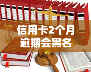 信用卡2个月逾期会黑名单吗，信用卡逾期2个月会导致进入黑名单吗？