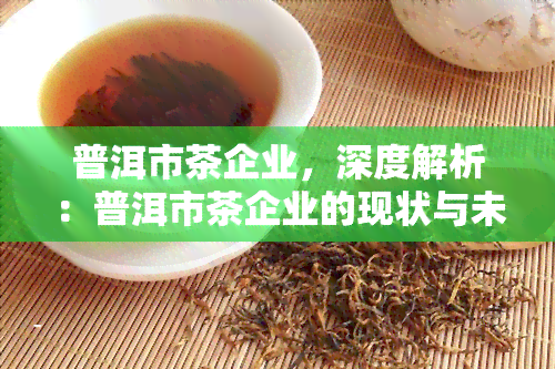 普洱市茶企业，深度解析：普洱市茶企业的现状与未来发展