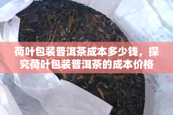 荷叶包装普洱茶成本多少钱，探究荷叶包装普洱茶的成本价格