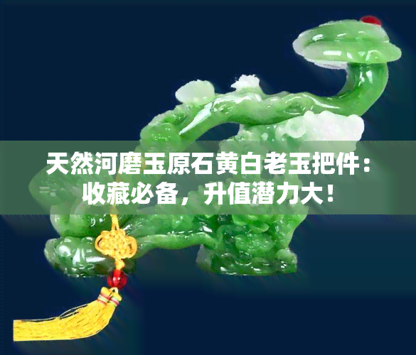 天然河磨玉原石黄白老玉把件：收藏必备，升值潜力大！