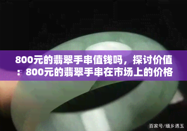 800元的翡翠手串值钱吗，探讨价值：800元的翡翠手串在市场上的价格如何？