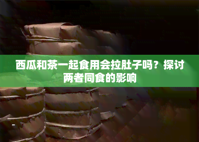 西瓜和茶一起食用会拉肚子吗？探讨两者同食的影响