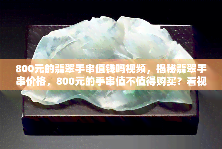 800元的翡翠手串值钱吗视频，揭秘翡翠手串价格，800元的手串值不值得购买？看视频解析！