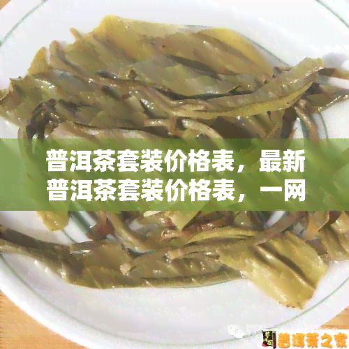 普洱茶套装价格表，最新普洱茶套装价格表，一网打尽各类精选茶叶！