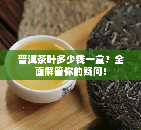 普洱茶叶多少钱一盒？全面解答你的疑问！