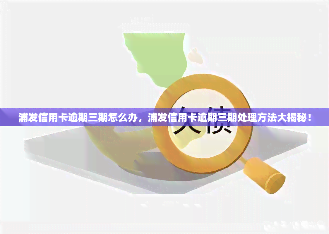 浦发信用卡逾期三期怎么办，浦发信用卡逾期三期处理方法大揭秘！