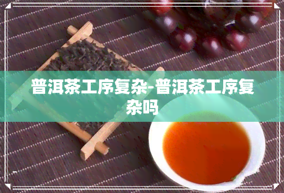 普洱茶工序复杂-普洱茶工序复杂吗