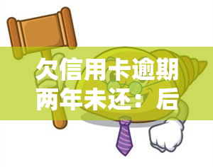 欠信用卡逾期两年未还：后果、解决方法全解析