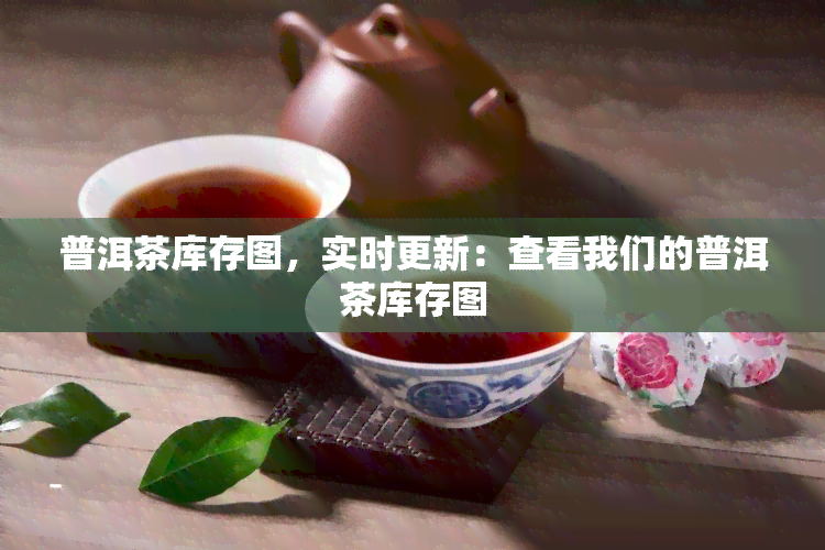 普洱茶库存图，实时更新：查看我们的普洱茶库存图