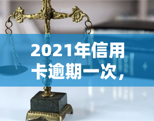 2021年信用卡逾期一次，警惕！2021年信用卡逾期一次可能带来的严重后果